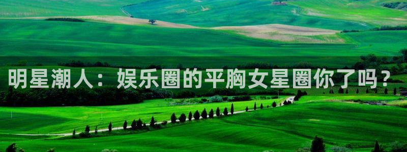 天顺娱乐：明星潮人：娱乐圈的平胸女星圈你了吗？