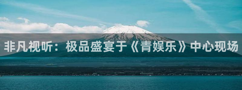天顺娱乐：非凡视听：极品盛宴于《青娱乐》中心现场