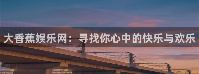 天顺娱乐：大香蕉娱乐网：寻找你心中的快乐与欢乐