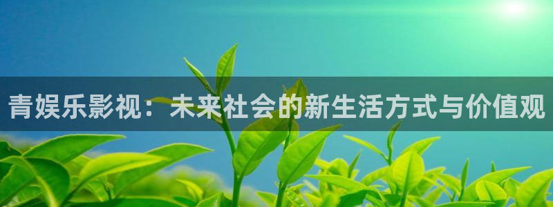 天顺娱乐：青娱乐影视：未来社会的新生活方式与价值观
