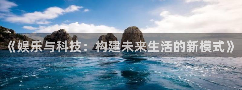 天顺娱乐：《娱乐与科技：构建未来生活的新模式》
