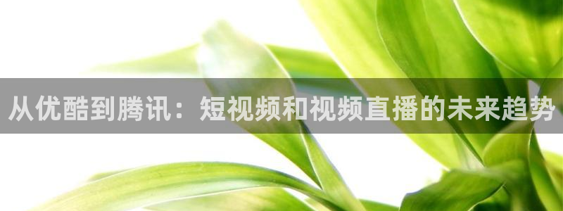天顺娱乐：从优酷到腾讯：短视频和视频直播的未来趋势